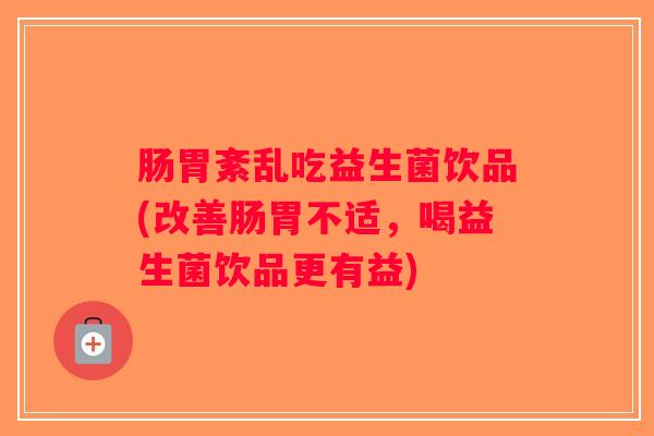 肠胃紊乱吃益生菌饮品(改善肠胃不适，喝益生菌饮品更有益)