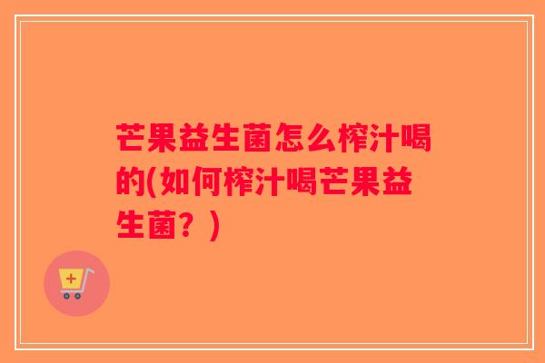 芒果益生菌怎么榨汁喝的(如何榨汁喝芒果益生菌?) 芒果益生菌怎么榨汁喝的(如何榨汁喝芒果益生菌?)