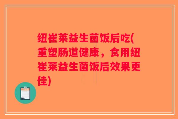 纽崔莱益生菌饭后吃(重塑肠道健康，食用纽崔莱益生菌饭后效果更佳)