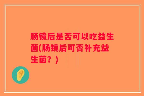 肠镜后是否可以吃益生菌(肠镜后可否补充益生菌？)