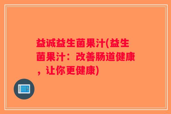益诚益生菌果汁(益生菌果汁：改善肠道健康，让你更健康)