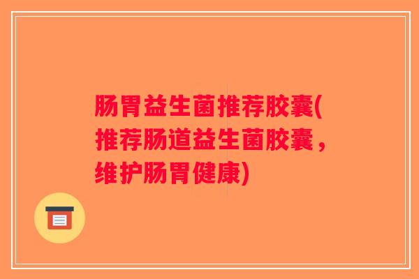 肠胃益生菌推荐胶囊(推荐肠道益生菌胶囊，维护肠胃健康)