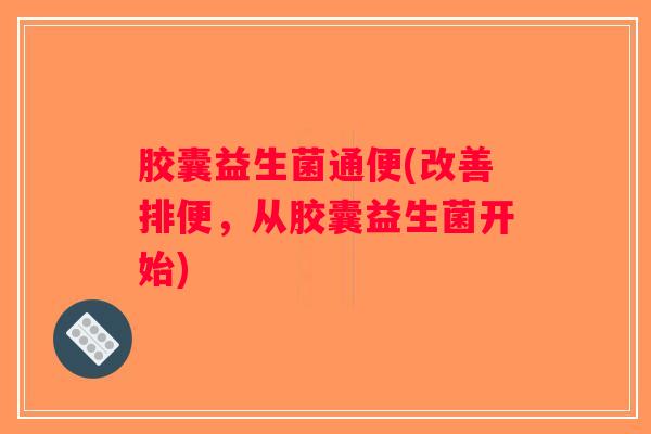 胶囊益生菌通便(改善排便,从胶囊益生菌开始) 胶囊益生菌通便(改善排便,从胶囊益生菌开始)