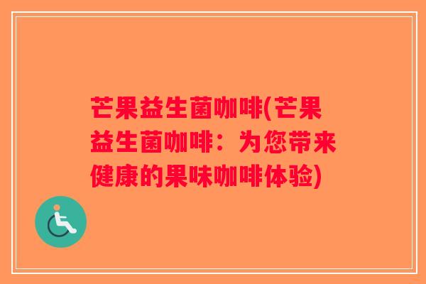 芒果益生菌咖啡(芒果益生菌咖啡:为您带来健康的果味咖啡体验) 芒果益生菌咖啡(芒果益生菌咖啡:为您带来健康的果味咖啡体验)