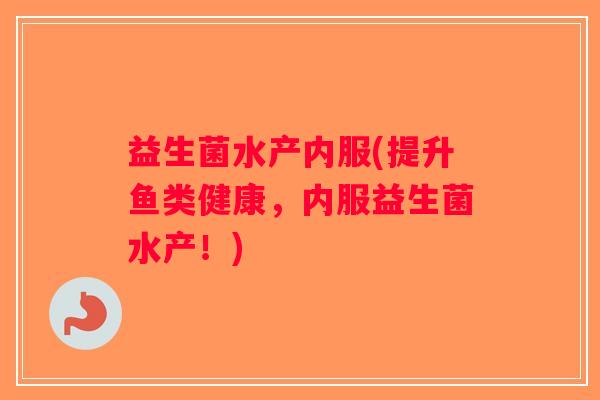 益生菌水产内服(提升鱼类健康，内服益生菌水产！)