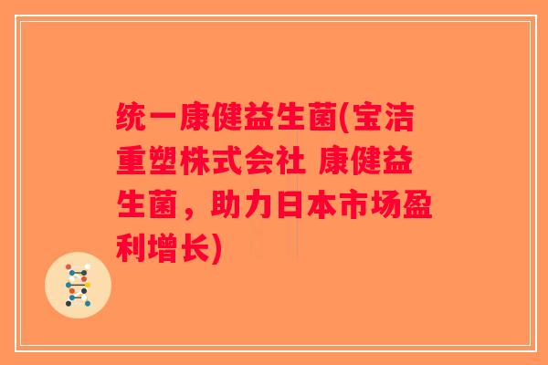 统一康健益生菌(宝洁重塑株式会社 康健益生菌,助力日本市场盈利增长) 统一康健益生菌(宝洁重塑株式会社 康健益生菌,助力日本市场盈利增长)
