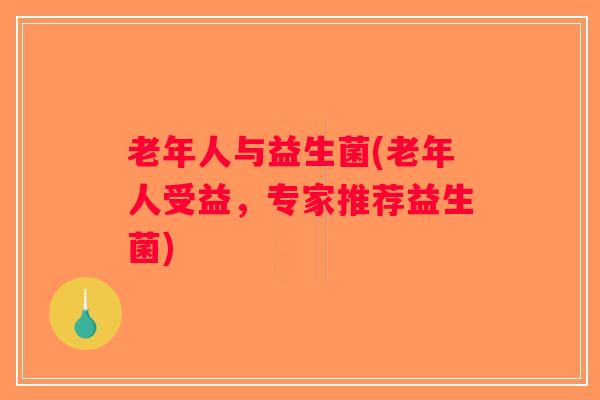 老年人与益生菌(老年人受益,专家推荐益生菌) 老年人与益生菌(老年人受益,专家推荐益生菌)