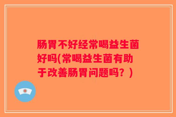 肠胃不好经常喝益生菌好吗(常喝益生菌有助于改善肠胃问题吗？)