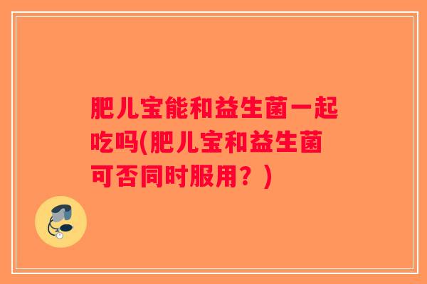 肥儿宝能和益生菌一起吃吗(肥儿宝和益生菌可否同时服用?) 肥儿宝能和益生菌一起吃吗(肥儿宝和益生菌可否同时服用?)