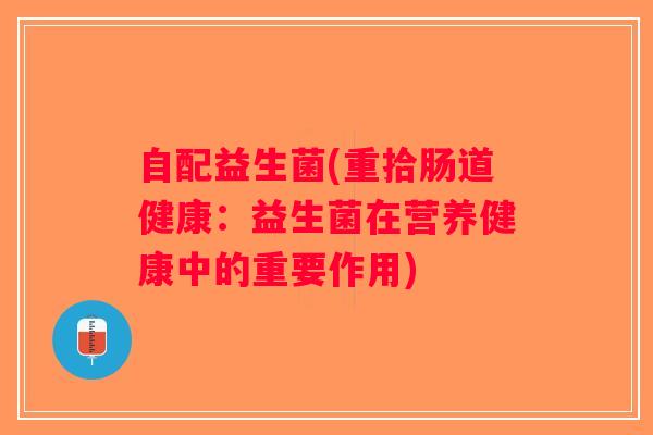 自配益生菌(重拾肠道健康：益生菌在营养健康中的重要作用)