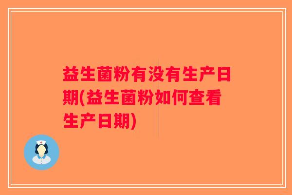 益生菌粉有没有生产日期(益生菌粉如何查看生产日期)