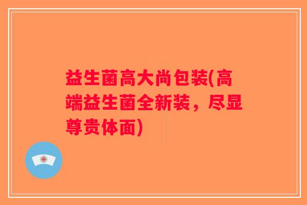 益生菌高大尚包装(高端益生菌全新装,尽显尊贵体面) 益生菌高大尚包装(高端益生菌全新装,尽显尊贵体面)