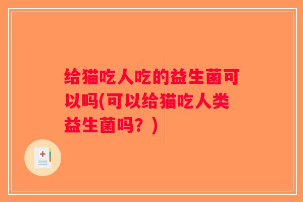 给猫吃人吃的益生菌可以吗(可以给猫吃人类益生菌吗?) 给猫吃人吃的益生菌可以吗(可以给猫吃人类益生菌吗?)