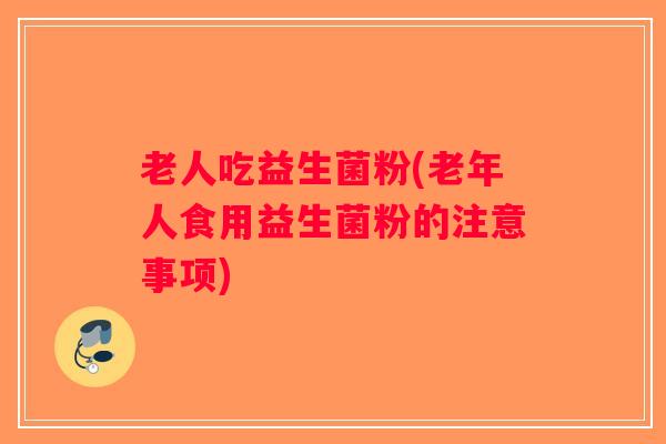 老人吃益生菌粉(老年人食用益生菌粉的注意事项) 老人吃益生菌粉(老年人食用益生菌粉的注意事项)