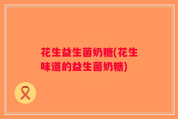 花生益生菌奶糖(花生味道的益生菌奶糖)