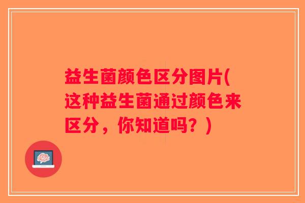 益生菌颜色区分图片(这种益生菌通过颜色来区分，你知道吗？)