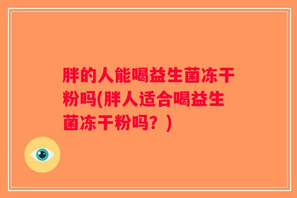 胖的人能喝益生菌冻干粉吗(胖人适合喝益生菌冻干粉吗？)