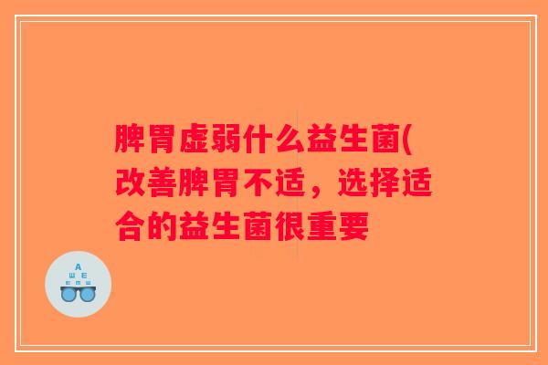 脾胃虚弱什么益生菌(改善脾胃不适，选择适合的益生菌很重要