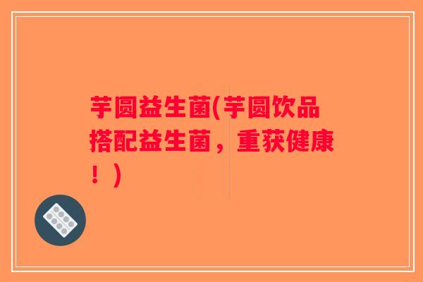 芋圆益生菌(芋圆饮品搭配益生菌，重获健康！)