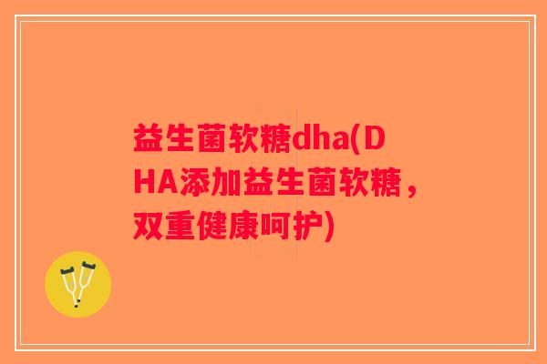 益生菌软糖dha(DHA添加益生菌软糖，双重健康呵护)