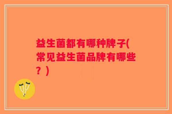 益生菌都有哪种牌子(常见益生菌品牌有哪些？)