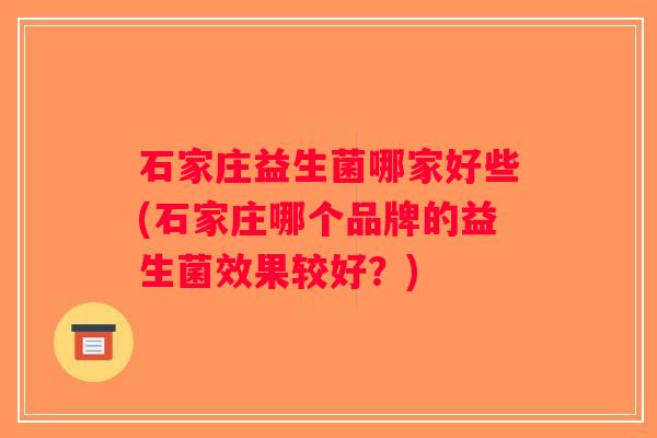 石家庄益生菌哪家好些(石家庄哪个品牌的益生菌效果较好?) 石家庄益生菌哪家好些(石家庄哪个品牌的益生菌效果较好?)