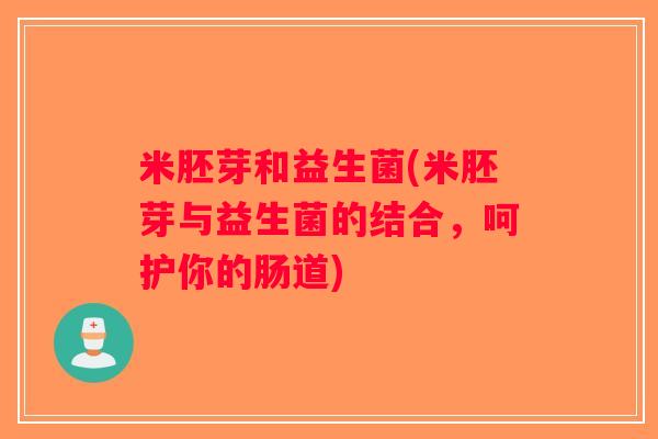 米胚芽和益生菌(米胚芽与益生菌的结合，呵护你的肠道)