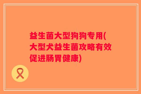 益生菌大型狗狗专用(大型犬益生菌攻略有效促进肠胃健康)