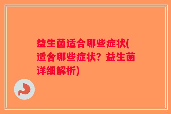 益生菌适合哪些症状(适合哪些症状?益生菌详细解析) 益生菌适合哪些症状(适合哪些症状?益生菌详细解析)