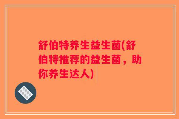 舒伯特养生益生菌(舒伯特推荐的益生菌，助你养生达人)