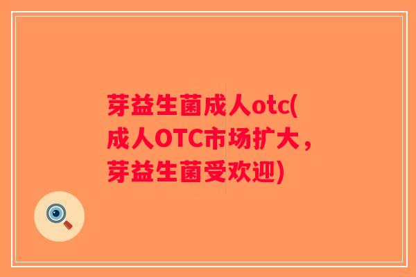 芽益生菌成人otc(成人OTC市场扩大，芽益生菌受欢迎)