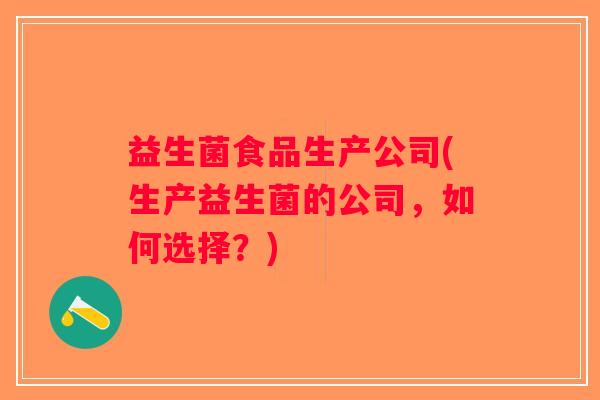益生菌食品生产公司(生产益生菌的公司,如何选择?) 益生菌食品生产公司(生产益生菌的公司,如何选择?)