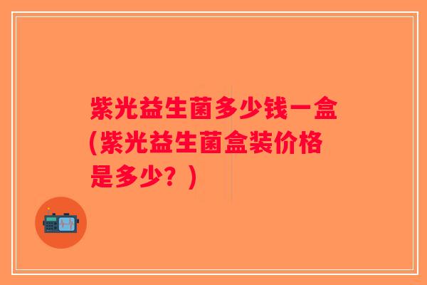 紫光益生菌多少钱一盒(紫光益生菌盒装价格是多少？)