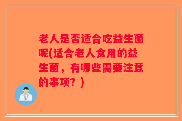 老人是否适合吃益生菌呢(适合老人食用的益生菌，有哪些需要注意的事项？)