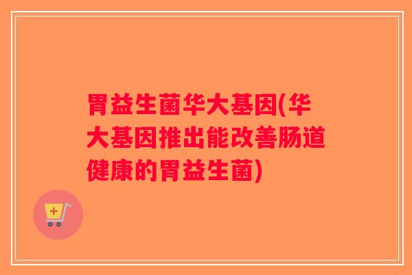 胃益生菌华大基因(华大基因推出能改善肠道健康的胃益生菌) 胃益生菌华大基因(华大基因推出能改善肠道健康的胃益生菌)