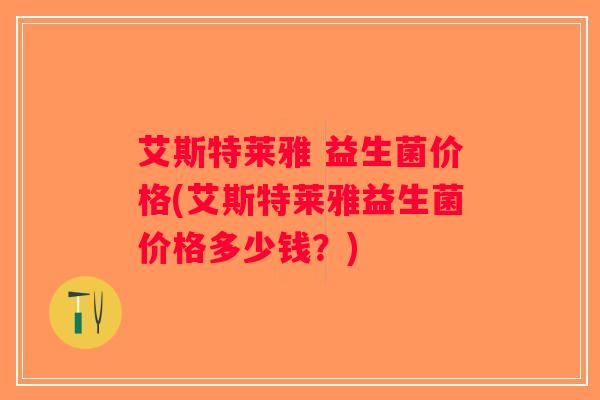 艾斯特莱雅 益生菌价格(艾斯特莱雅益生菌价格多少钱?) 艾斯特莱雅 益生菌价格(艾斯特莱雅益生菌价格多少钱?)