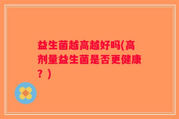 益生菌越高越好吗(高剂量益生菌是否更健康？)