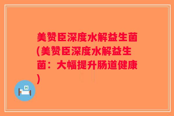 美赞臣深度水解益生菌(美赞臣深度水解益生菌：大幅提升肠道健康)