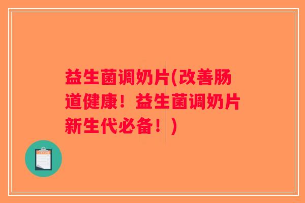 益生菌调奶片(改善肠道健康！益生菌调奶片新生代必备！)