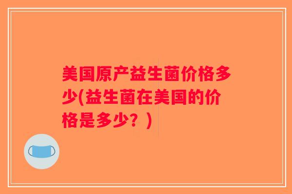 美国原产益生菌价格多少(益生菌在美国的价格是多少？)
