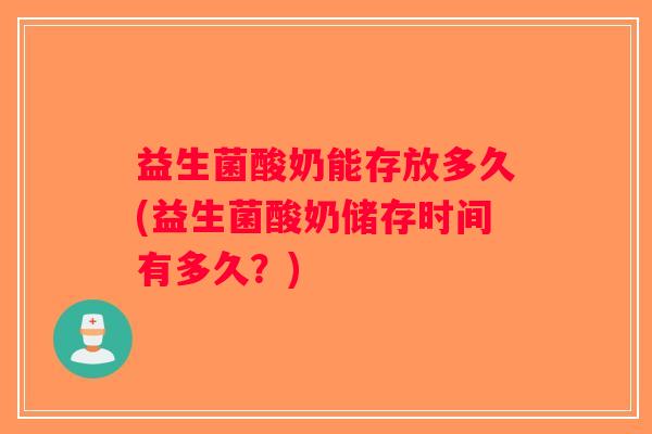益生菌酸奶能存放多久(益生菌酸奶储存时间有多久？)