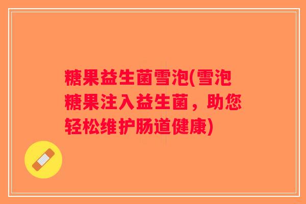 糖果益生菌雪泡(雪泡糖果注入益生菌，助您轻松维护肠道健康)