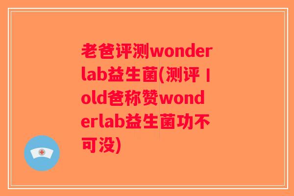 老爸评测wonderlab益生菌(测评丨old爸称赞wonderlab益生菌功不可没) 老爸评测wonderlab益生菌(测评丨old爸称赞wonderlab益生菌功不可没)