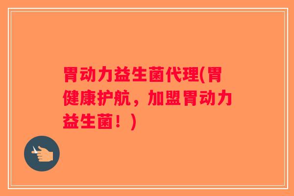 胃动力益生菌代理(胃健康护航，加盟胃动力益生菌！)