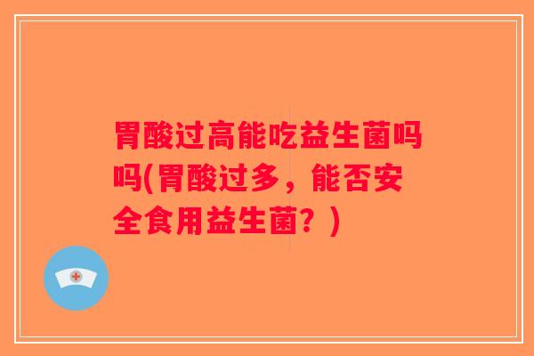 胃酸过高能吃益生菌吗吗(胃酸过多,能否安全食用益生菌?) 胃酸过高能吃益生菌吗吗(胃酸过多,能否安全食用益生菌?)
