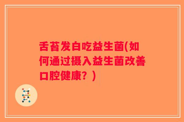 舌苔发白吃益生菌(如何通过摄入益生菌改善口腔健康？)