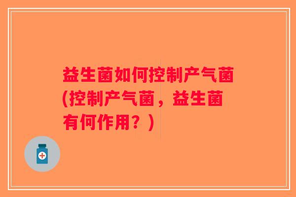 益生菌如何控制产气菌(控制产气菌，益生菌有何作用？)