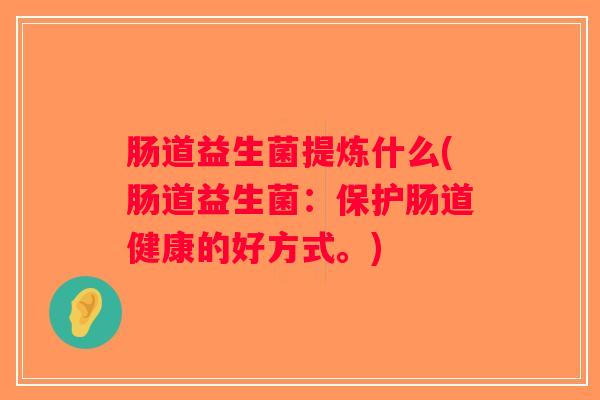 肠道益生菌提炼什么(肠道益生菌：保护肠道健康的好方式。)