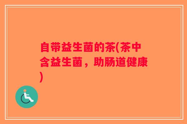 自带益生菌的茶(茶中含益生菌，助肠道健康)