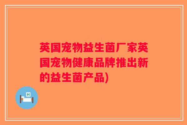 英国宠物益生菌厂家英国宠物健康品牌推出新的益生菌产品)